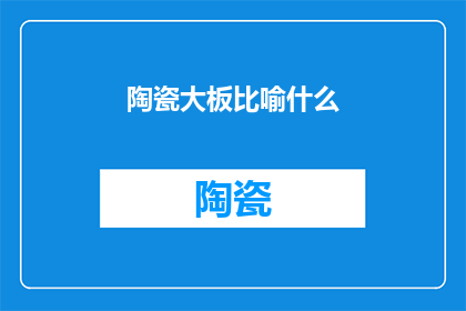 陶瓷大板比喻什么(陶瓷大板：如何比喻为现代艺术的瑰宝？)