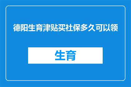 德阳生育津贴买社保多久可以领(德阳生育津贴领取条件及流程详解，社保缴纳期限是多久？)