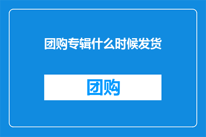 团购专辑什么时候发货(团购专辑何时能够顺利发货？)