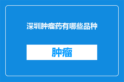 深圳肿瘤药有哪些品种(深圳肿瘤药物品种有哪些？)