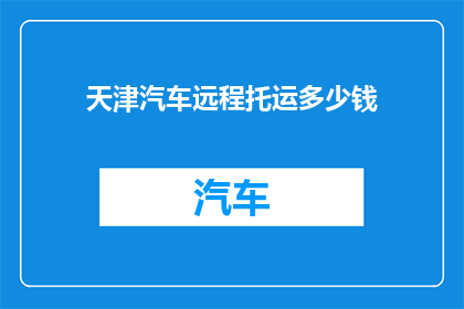 天津汽车远程托运多少钱(天津汽车远程托运费用是多少？)
