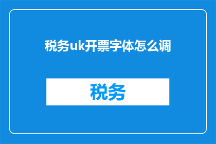 税务uk开票字体怎么调(如何调整税务UK开票字体以符合规范？)