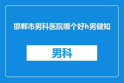 邯郸市男科医院哪个好h男健知(邯郸市男科医院哪家好？男性健康专家推荐h男健知)