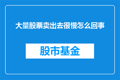 大量股票卖出去很慢怎么回事(为何大量股票的卖出过程显得异常缓慢？)
