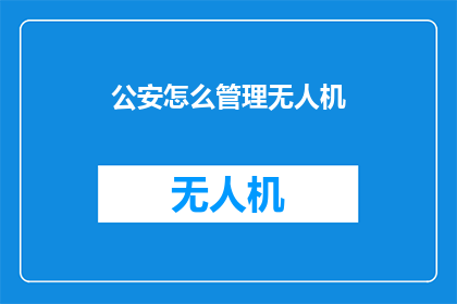 公安怎么管理无人机(如何高效管理无人机？公安部门面临哪些挑战？)