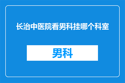 长治中医院看男科挂哪个科室(长治中医院男科治疗应前往哪个科室？)