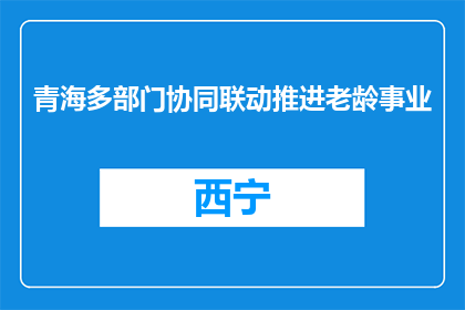 青海多部门协同联动推进老龄事业