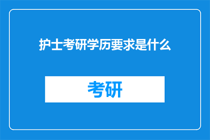 护士考研学历要求是什么(护士考研学历要求是什么？)