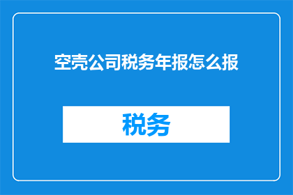 空壳公司税务年报怎么报(如何正确申报空壳公司的税务年报？)