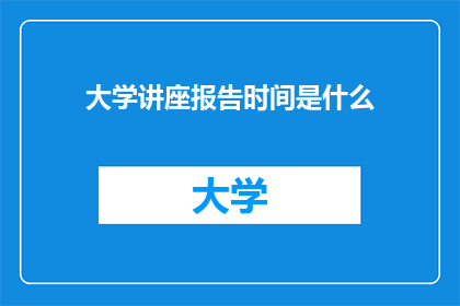 大学讲座报告时间是什么(大学讲座报告的确切时间是什么？)