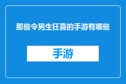 那些令男生狂喜的手游有哪些(哪些手游能令男生兴奋不已？)