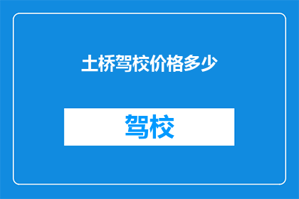 土桥驾校价格多少(土桥驾校的收费标准是多少？)