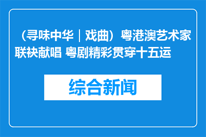 （寻味中华｜戏曲）粤港澳艺术家联袂献唱 粤剧精彩贯穿十五运