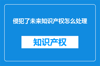 侵犯了未来知识产权怎么处理(如何处理侵犯未来知识产权的情况？)