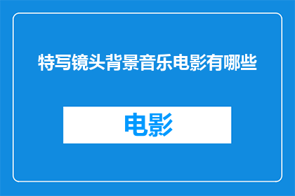 特写镜头背景音乐电影有哪些(特写镜头背景音乐电影有哪些？)
