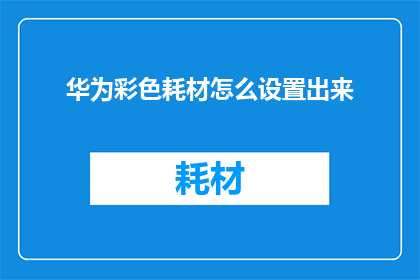 华为彩色耗材怎么设置出来(如何配置华为彩色耗材以优化打印效果？)
