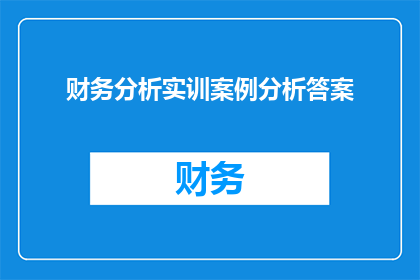 财务分析实训案例分析答案(如何通过财务分析实训案例来深入理解企业运营的复杂性？)