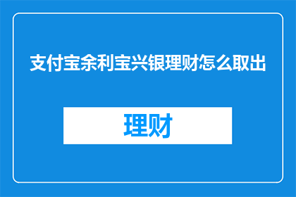 支付宝余利宝兴银理财怎么取出(如何从支付宝余利宝中取出兴银理财？)