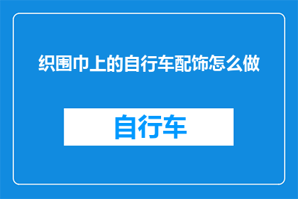 织围巾上的自行车配饰怎么做(如何制作独特的自行车配饰，将围巾融入时尚之中？)