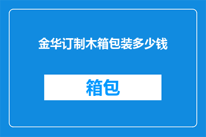 金华订制木箱包装多少钱(金华地区定制木箱包装服务的费用是多少？)
