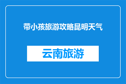 带小孩旅游攻略昆明天气(如何为带小孩的家庭制定一个完美的昆明旅游攻略？)