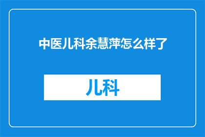 中医儿科余慧萍怎么样了(余慧萍，一位在中医儿科领域有着卓越成就的专家，她的最新动态和成就如何？)