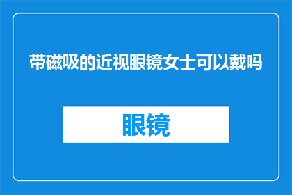 带磁吸的近视眼镜女士可以戴吗(女士佩戴带磁吸功能的近视眼镜是否合适？)