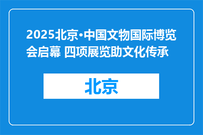 2025北京·中国文物国际博览会启幕 四项展览助文化传承