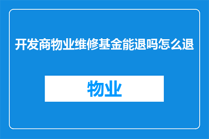 开发商物业维修基金能退吗怎么退(开发商物业维修基金能否退还？如何正确办理退费手续？)