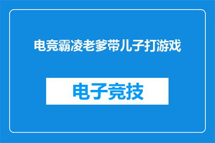 电竞霸凌老爹带儿子打游戏(电竞世界里的父爱：一位父亲如何用游戏培养儿子的竞技精神？)