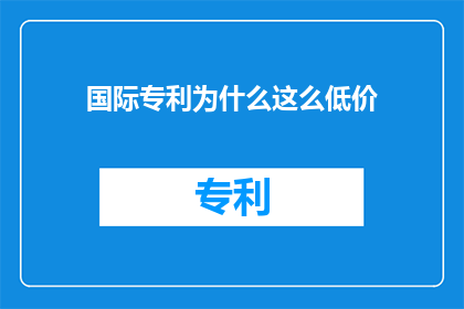 国际专利为什么这么低价(国际专利为何如此低廉？)