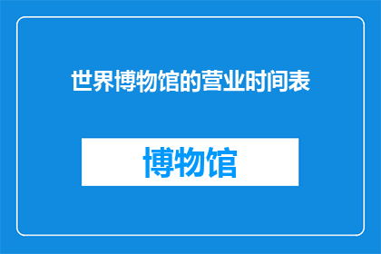 世界博物馆的营业时间表(世界博物馆的营业时间表是什么？)