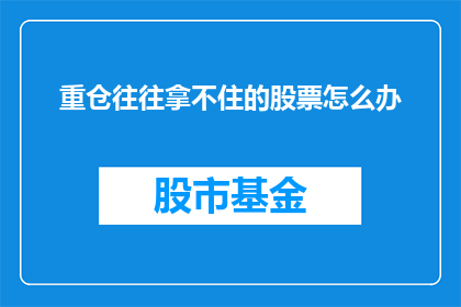 重仓往往拿不住的股票怎么办(面对重仓股票难以把握，投资者应如何应对？)