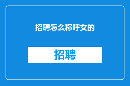 招聘怎么称呼女的(如何恰当地称呼女性求职者？)