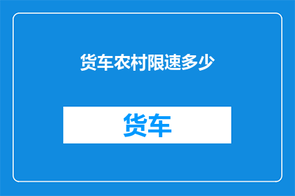 货车农村限速多少(货车在农村地区行驶时，限速标准是多少？)