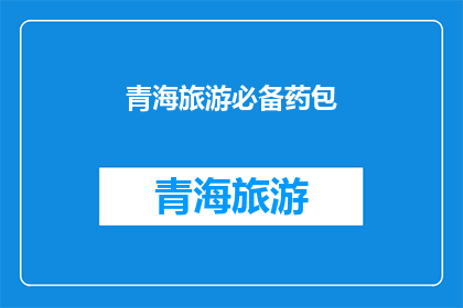 青海旅游必备药包(青海旅游必备药包：您是否已经准备好应对高原反应？)