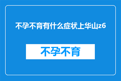 不孕不育有什么症状上华山z6(不孕不育症状有哪些？上华山z6是否提供帮助？)