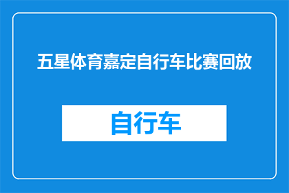 五星体育嘉定自行车比赛回放(五星体育嘉定自行车比赛精彩瞬间回放，观众们是否还记得那些令人难忘的瞬间？)