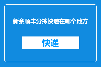 新余顺丰分拣快递在哪个地方(新余顺丰分拣快递的确切位置是什么？)