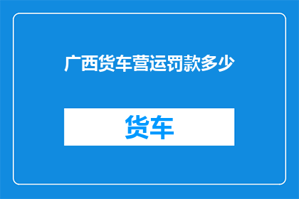 广西货车营运罚款多少(广西货车营运违规将面临何种罚款？)