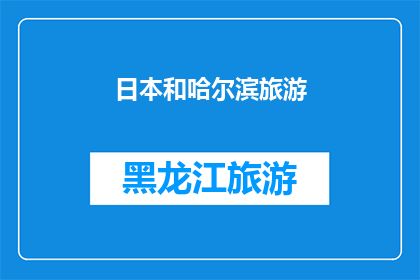 日本和哈尔滨旅游(日本与哈尔滨：探索两国旅游的魅力与差异？)