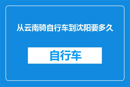 从云南骑自行车到沈阳要多久(云南至沈阳骑行之旅：需要多长时间才能抵达终点？)