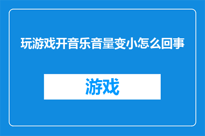 玩游戏开音乐音量变小怎么回事(为什么在玩游戏时，音乐音量会突然变小？)