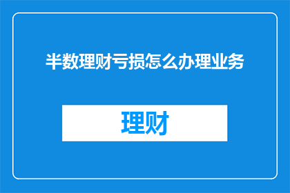 半数理财亏损怎么办理业务(面对半数理财亏损，我们该如何办理业务？)