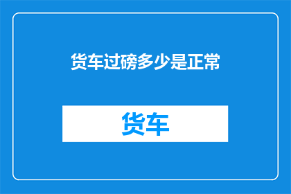 货车过磅多少是正常(货车过磅标准是什么？)