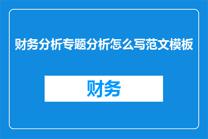 财务分析专题分析怎么写范文模板(如何撰写一篇高质量的财务分析专题分析报告？)