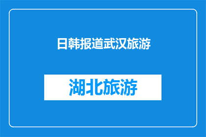 日韩报道武汉旅游(武汉旅游的魅力：日韩媒体如何报道这一城市？)