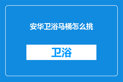 安华卫浴马桶怎么挑(如何挑选一款优质的安华卫浴马桶？)