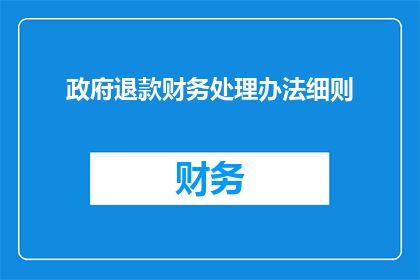 政府退款财务处理办法细则(政府退款财务处理办法细则的疑问句长标题：

如何确保政府退款过程的财务处理符合细则要求？)