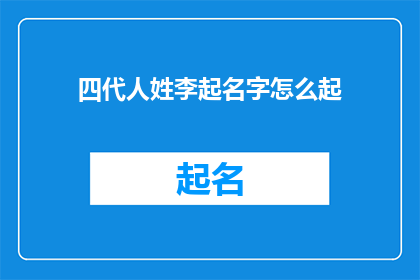 四代人姓李起名字怎么起(如何为四代人中的李姓家族起名？)